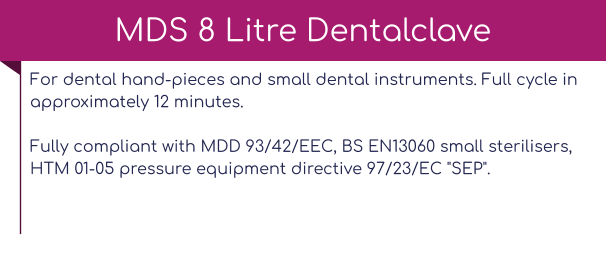 For dental hand-pieces and small dental instruments. Full cycle in approximately 12 minutes.Fully compliant with MDD 93/42/EEC, BS EN13060 small sterilisers, HTM 01-05 pressure equipment directive 97/23/EC "SEP".   MDS 8 Litre Dentalclave