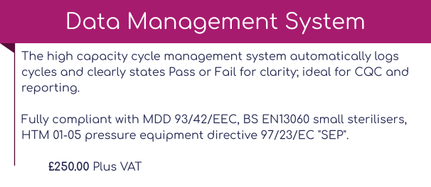 The high capacity cycle management system automatically logs cycles and clearly states Pass or Fail for clarity; ideal for CQC and reporting.Fully compliant with MDD 93/42/EEC, BS EN13060 small sterilisers, HTM 01-05 pressure equipment directive 97/23/EC "SEP".  £250.00 Plus VAT Data Management System
